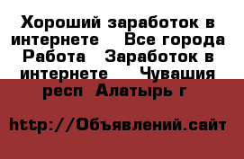 Хороший заработок в интернете. - Все города Работа » Заработок в интернете   . Чувашия респ.,Алатырь г.